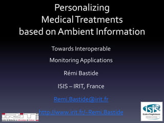 Personalizing
MedicalTreatments
based on Ambient Information
Towards Interoperable
Monitoring Applications
Rémi Bastide
ISIS – IRIT, France
Remi.Bastide@irit.fr
http://www.irit.fr/~Remi.Bastide
 