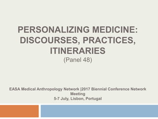 PERSONALIZING MEDICINE:
DISCOURSES, PRACTICES,
ITINERARIES
(Panel 48)
EASA Medical Anthropology Network |2017 Biennial Conference Network
Meeting
5-7 July, Lisbon, Portugal
 
