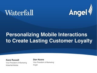 Personalizing Mobile Interactions
to Create Lasting Customer Loyalty


Kane  Russell                 Don  Keane
Vice President of Marketing   Vice President of Marketing
Waterfall Mobile              Angel
 