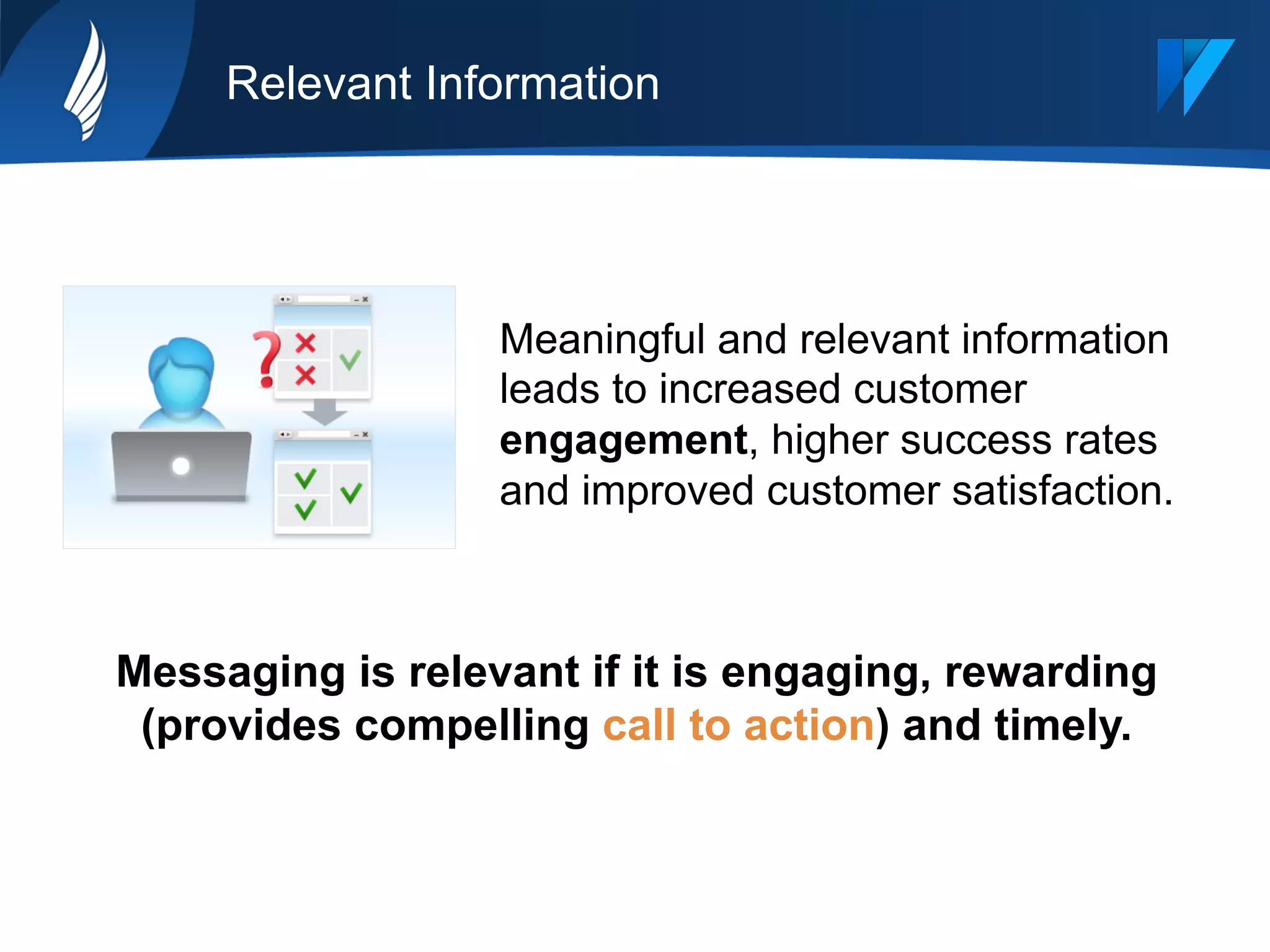 Relevant Information
Meaningful and relevant information
leads to increased customer
engagement, higher success rates
and improved customer satisfaction.
Messaging is relevant if it is engaging, rewarding
(provides compelling call to action) and timely.
 