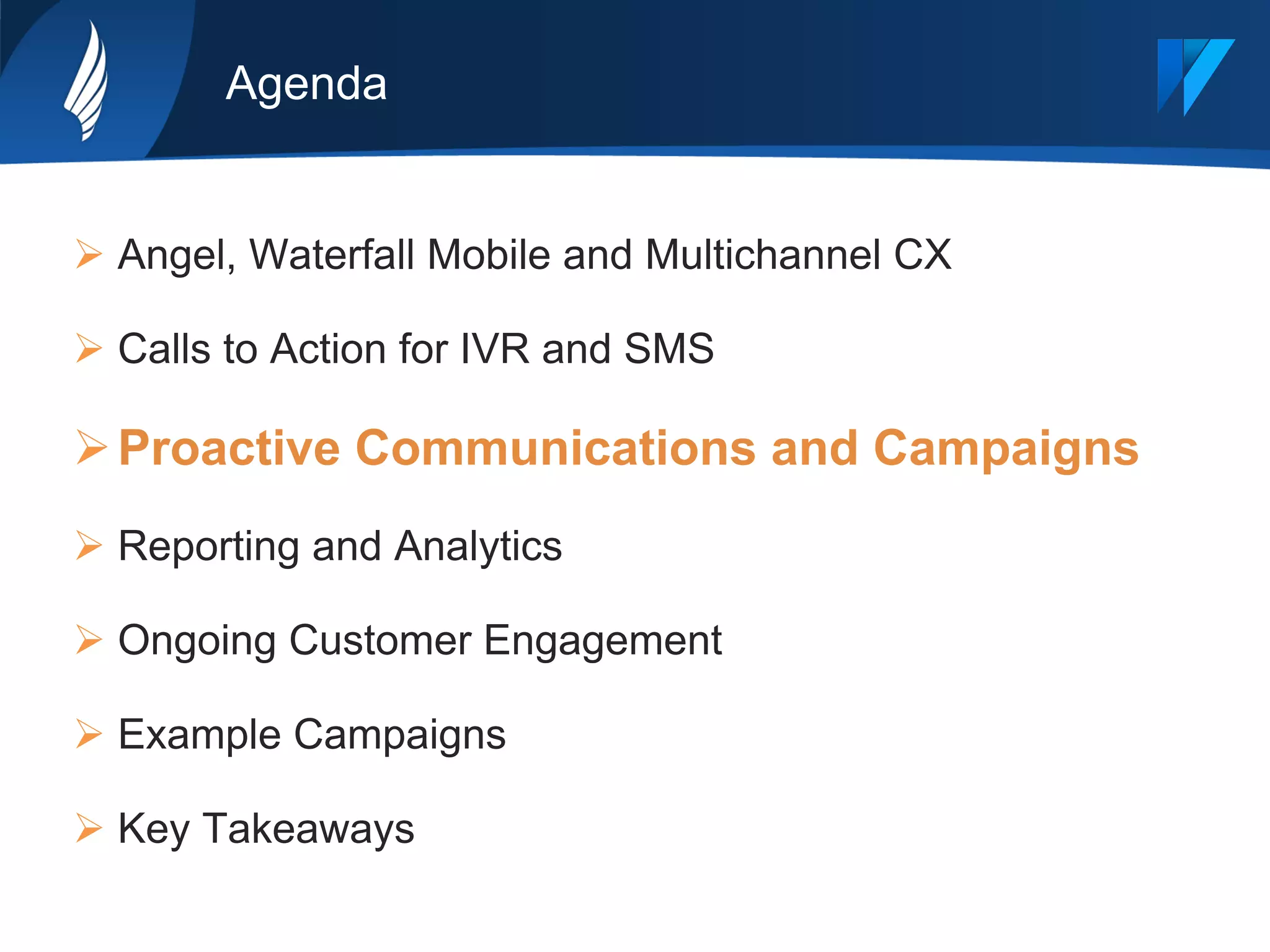 Agenda
Ø Angel, Waterfall Mobile and Multichannel CX
Ø Calls to Action for IVR and SMS
Ø Proactive Communications and Campaigns
Ø Reporting and Analytics
Ø Ongoing Customer Engagement
Ø Example Campaigns
Ø Key Takeaways
 