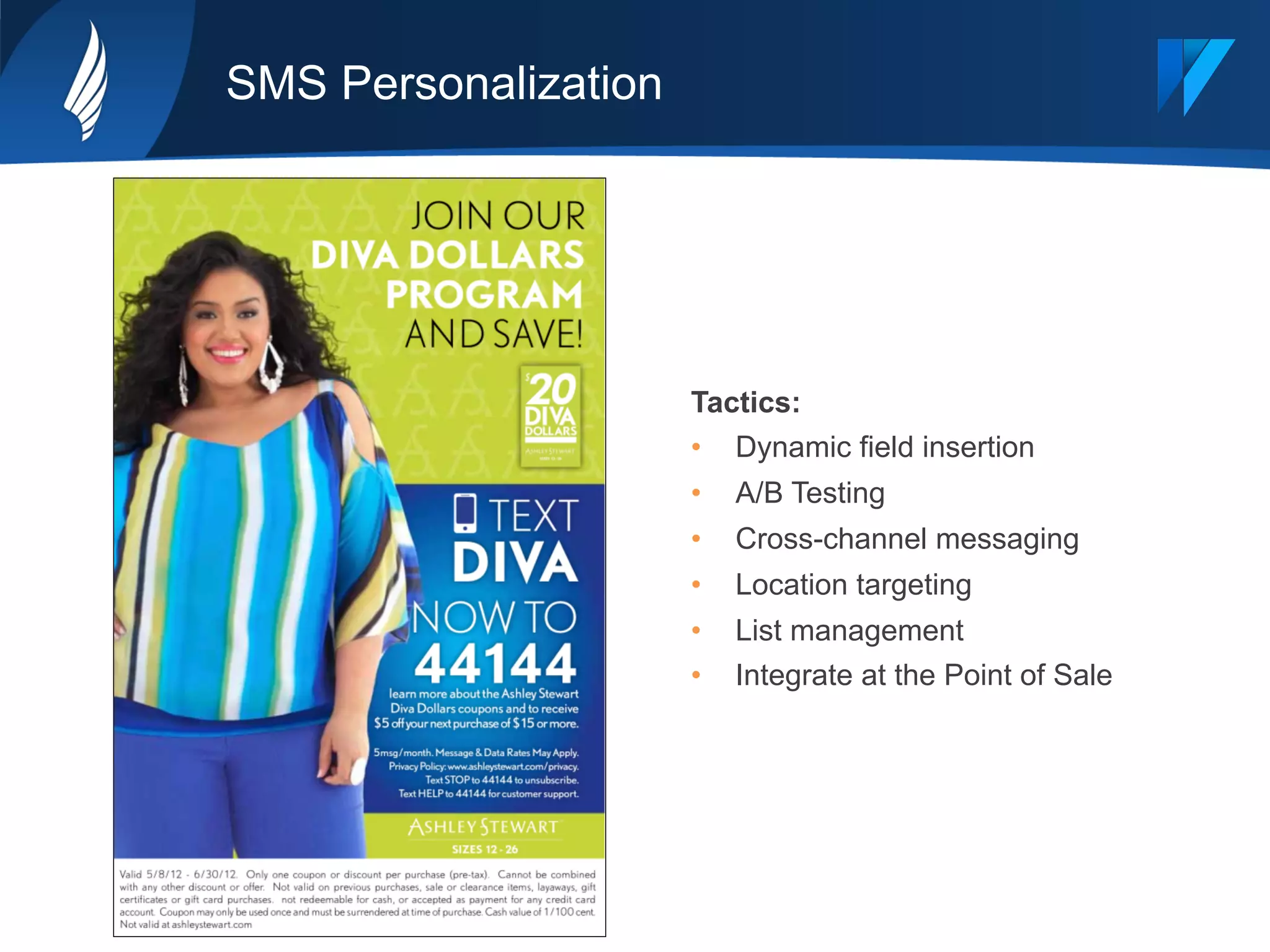 SMS Personalization
Tactics:
•  Dynamic field insertion
•  A/B Testing
•  Cross-channel messaging
•  Location targeting
•  List management
•  Integrate at the Point of Sale
 