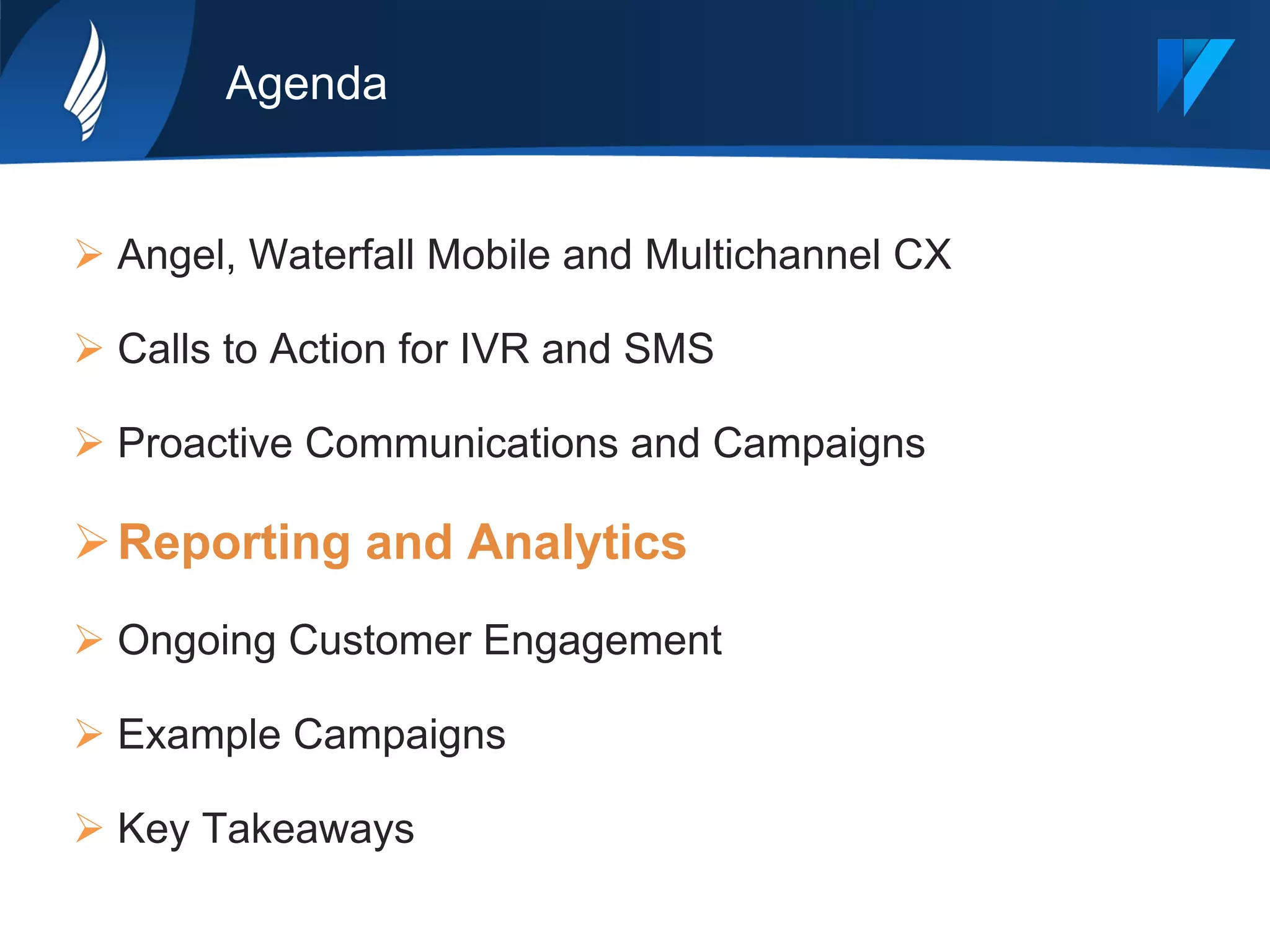 Agenda
Ø Angel, Waterfall Mobile and Multichannel CX
Ø Calls to Action for IVR and SMS
Ø Proactive Communications and Campaigns
Ø Reporting and Analytics
Ø Ongoing Customer Engagement
Ø Example Campaigns
Ø Key Takeaways
 