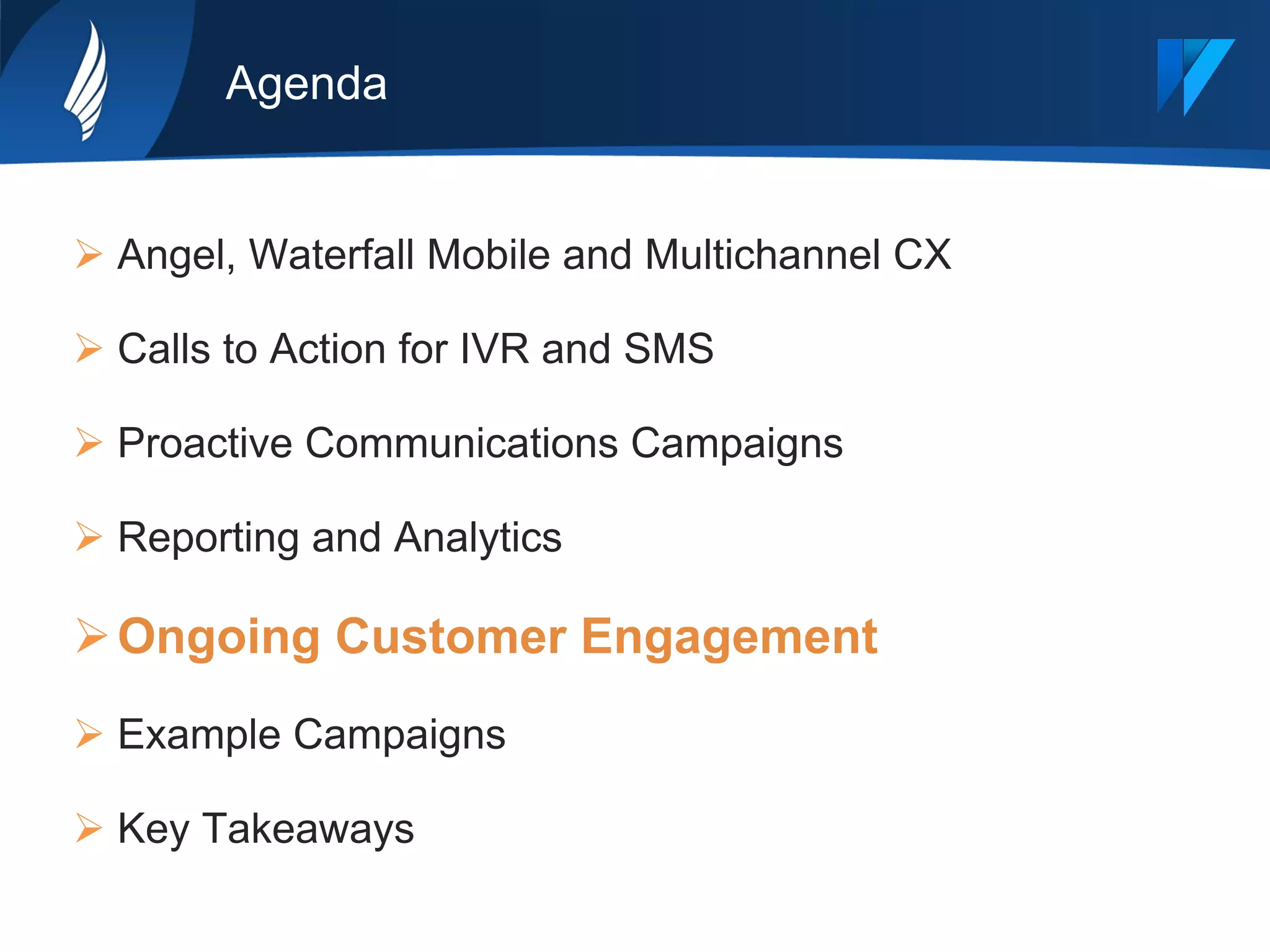Agenda
Ø Angel, Waterfall Mobile and Multichannel CX
Ø Calls to Action for IVR and SMS
Ø Proactive Communications Campaigns
Ø Reporting and Analytics
Ø Ongoing Customer Engagement
Ø Example Campaigns
Ø Key Takeaways
 