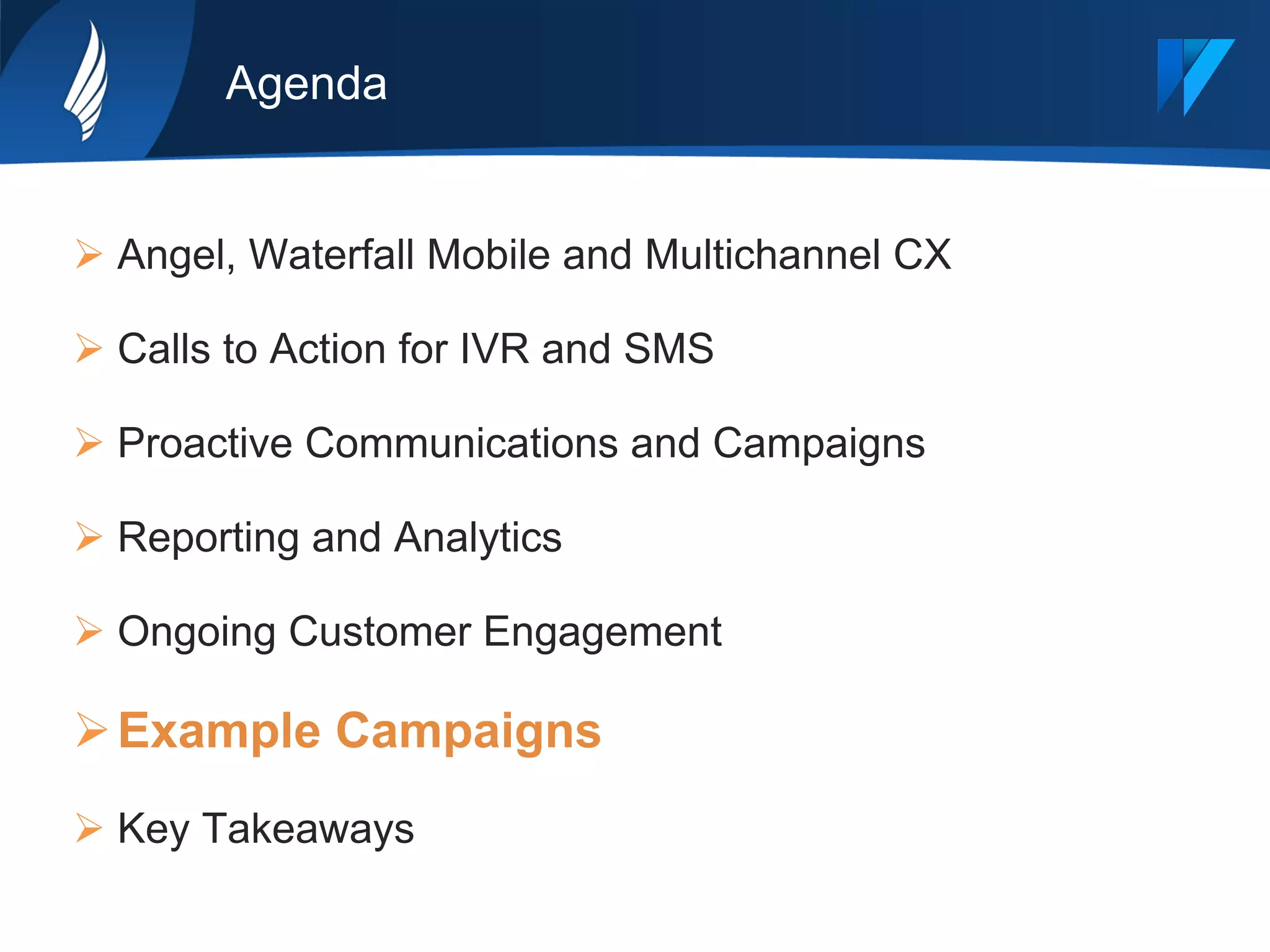 Agenda
Ø Angel, Waterfall Mobile and Multichannel CX
Ø Calls to Action for IVR and SMS
Ø Proactive Communications and Campaigns
Ø Reporting and Analytics
Ø Ongoing Customer Engagement
Ø Example Campaigns
Ø Key Takeaways
 