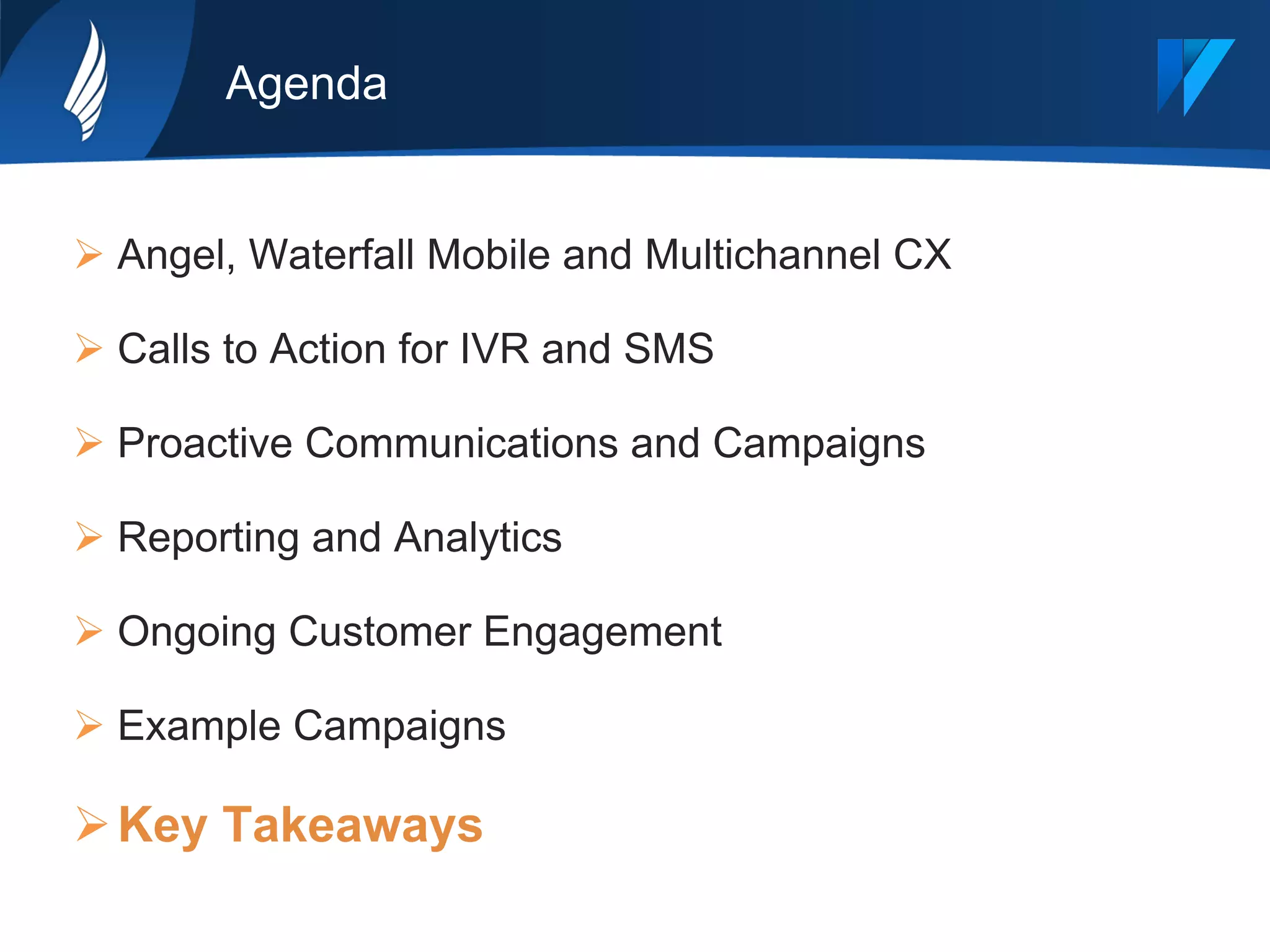 Agenda
Ø Angel, Waterfall Mobile and Multichannel CX
Ø Calls to Action for IVR and SMS
Ø Proactive Communications and Campaigns
Ø Reporting and Analytics
Ø Ongoing Customer Engagement
Ø Example Campaigns
Ø Key Takeaways
 