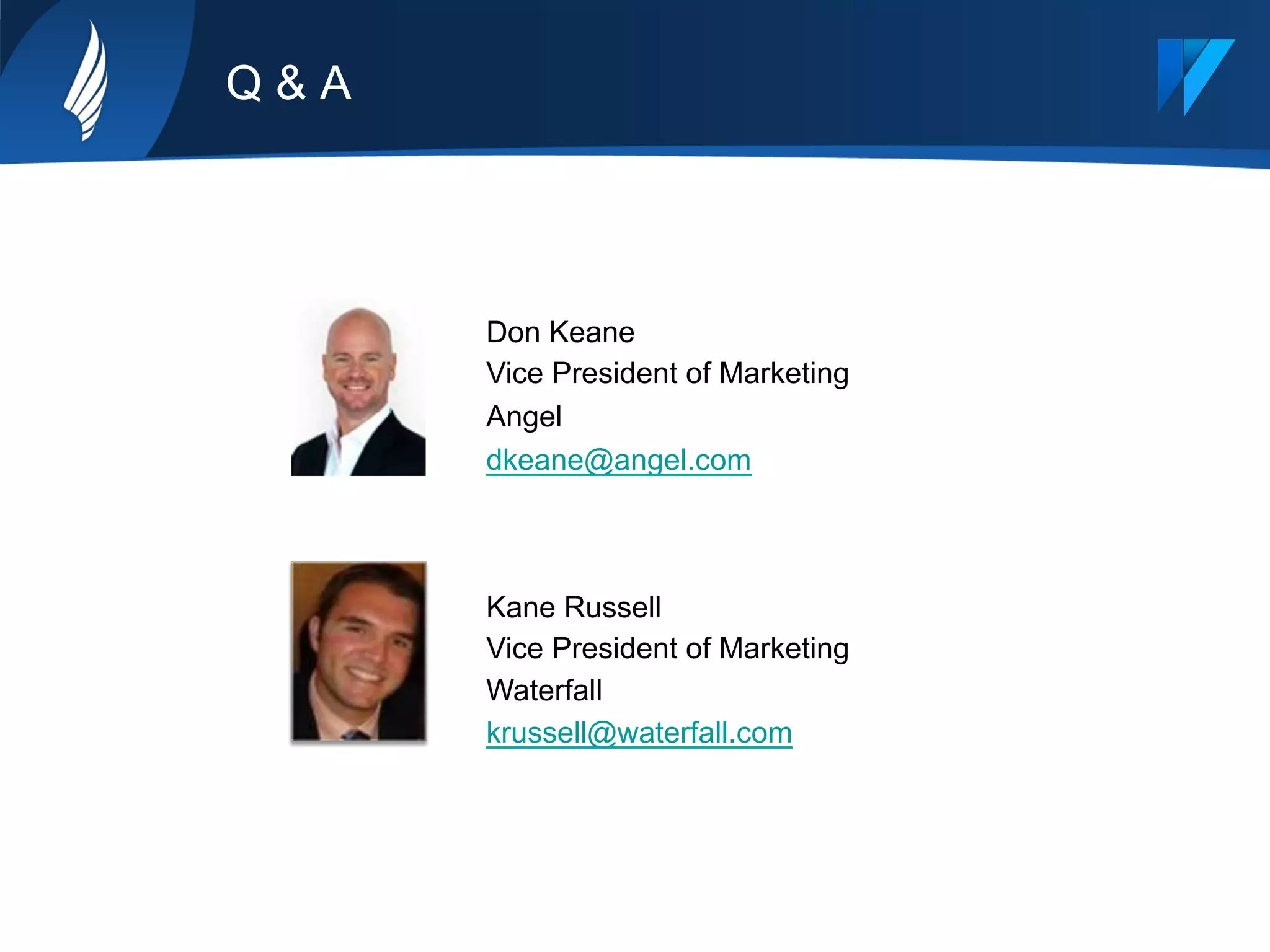 Q & A
Kane Russell
Vice President of Marketing
Waterfall
krussell@waterfall.com
Don Keane
Vice President of Marketing
Angel
dkeane@angel.com
 