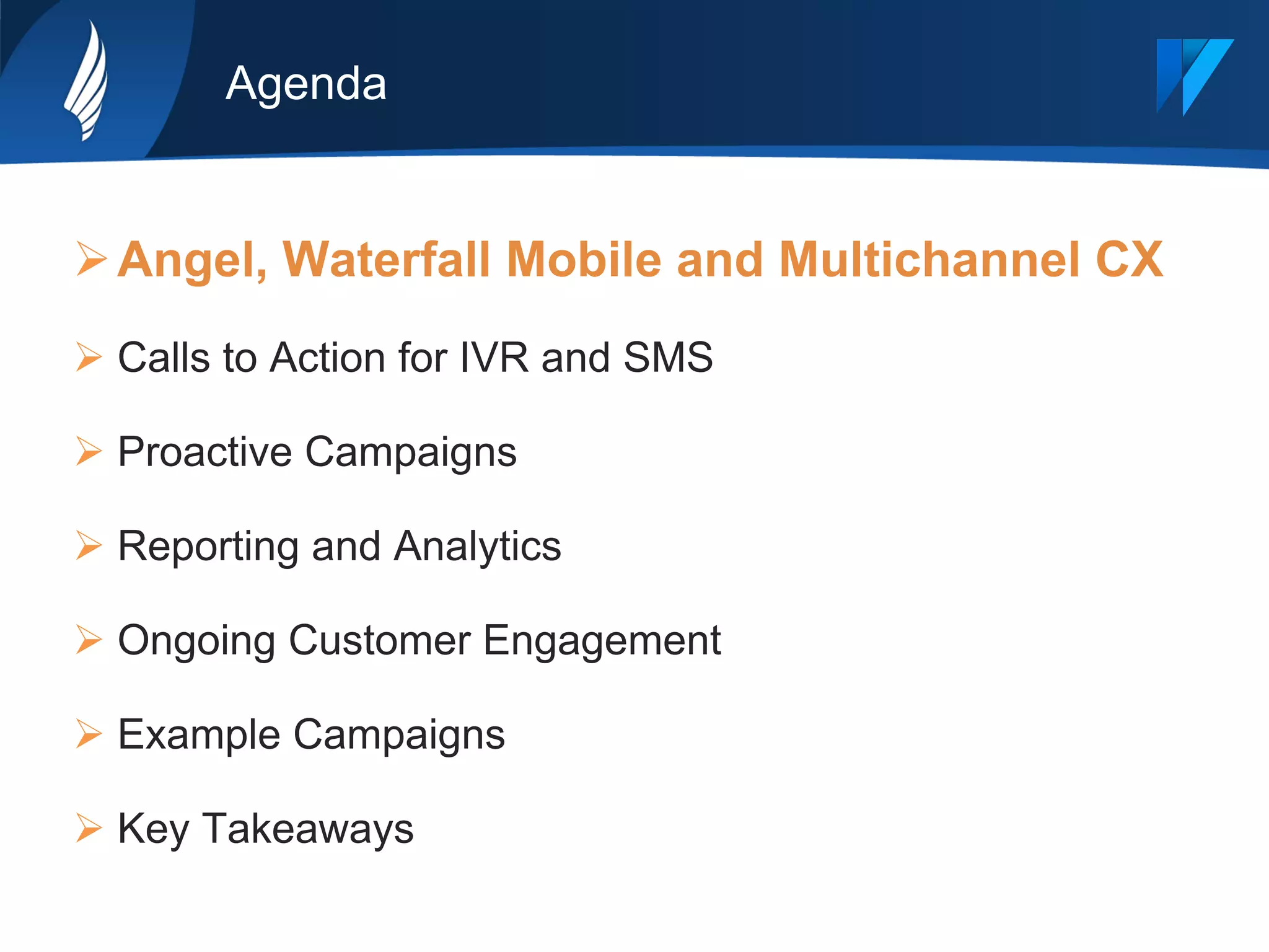 Agenda
Ø Angel, Waterfall Mobile and Multichannel CX
Ø Calls to Action for IVR and SMS
Ø Proactive Campaigns
Ø Reporting and Analytics
Ø Ongoing Customer Engagement
Ø Example Campaigns
Ø Key Takeaways
 