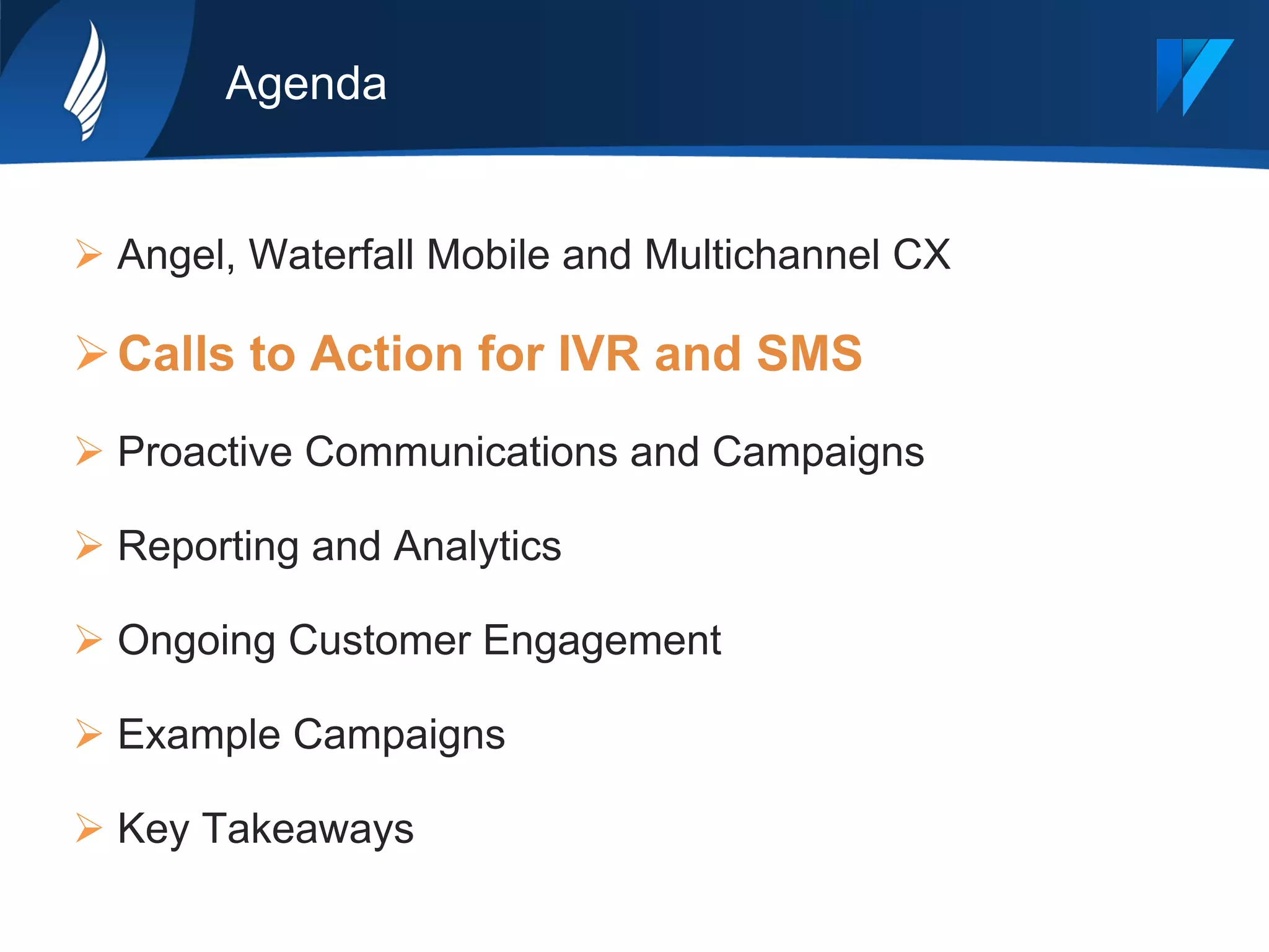 Agenda
Ø Angel, Waterfall Mobile and Multichannel CX
Ø Calls to Action for IVR and SMS
Ø Proactive Communications and Campaigns
Ø Reporting and Analytics
Ø Ongoing Customer Engagement
Ø Example Campaigns
Ø Key Takeaways
 