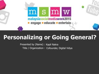 Personalizing or Going General?
Presented by (Name) :
Title / Organization : Cofounder, Digital Vidya
Kapil Nakra
 