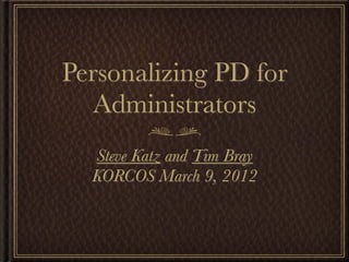 Personalizing PD for
   Administrators
  Steve Katz and Tim Bray
  KORCOS March 9, 2012
 