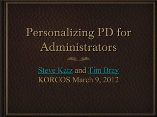 Personalizing PD for
  Administrators
  Steve Katz and Tim Bray
  KORCOS March 9, 2012
 