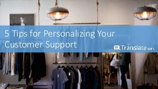 5 Tips for Personalizing Your
Customer Support
 