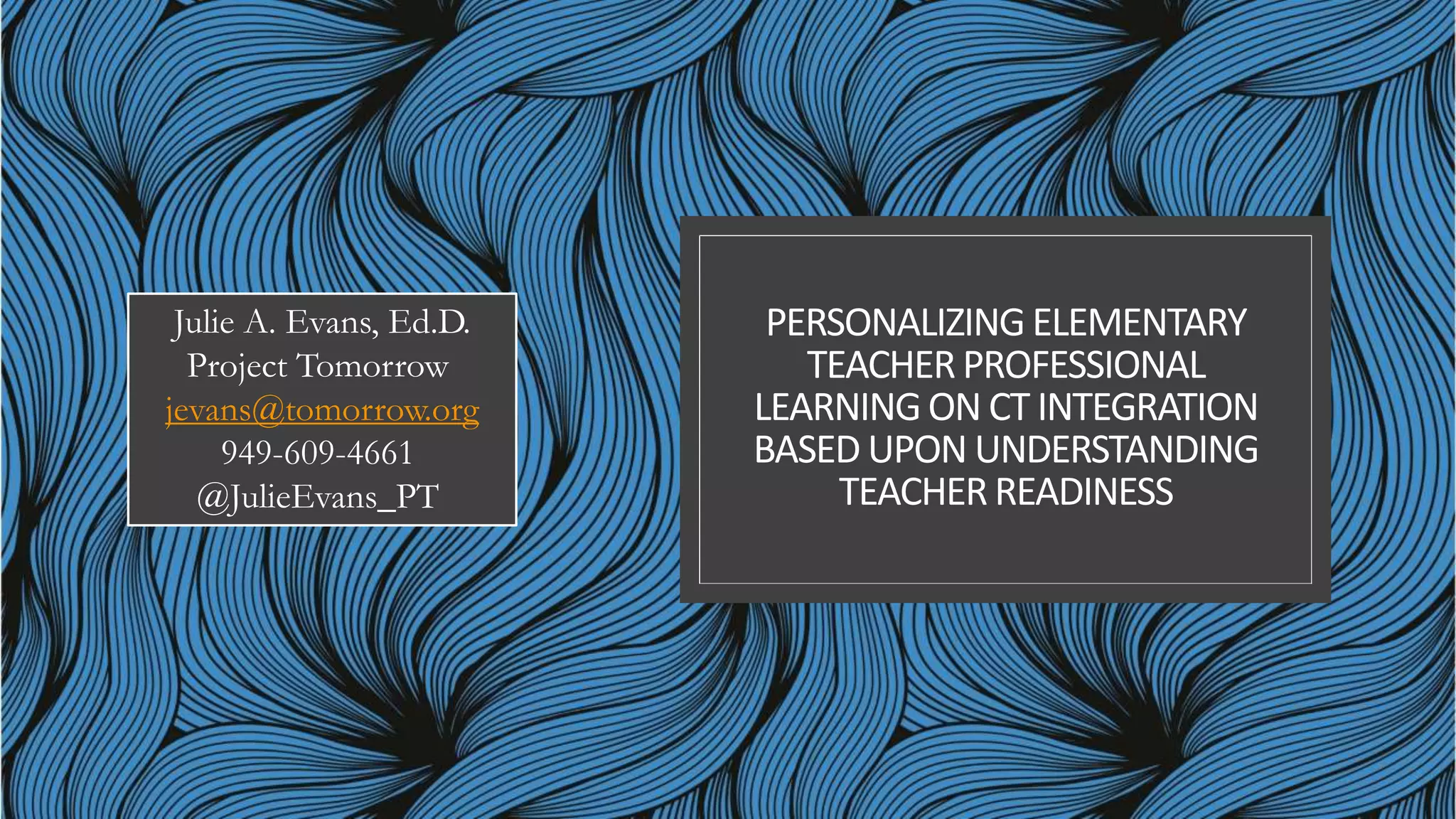 PERSONALIZING ELEMENTARY
TEACHERPROFESSIONAL
LEARNINGON CT INTEGRATION
BASED UPON UNDERSTANDING
TEACHERREADINESS
Julie A. Evans, Ed.D.
Project Tomorrow
jevans@tomorrow.org
949-609-4661
@JulieEvans_PT
 