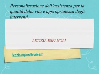 Personalizzazione dell’assistenza per la
qualità della vita e appropriatezza degli
interventi.




                 LETIZIA ESPANOLI


 letizia.espanoli@alice.it
 