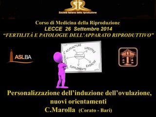 Personalizzazione dell’induzione dell’ovulazione,
nuovi orientamenti
C.Marolla (Corato - Bari)
Corso di Medicina della Riproduzione
LECCE 26 Settembre 2014
“FERTILITÀ E PATOLOGIE DELL’APPARATO RIPRODUTTIVO”
 