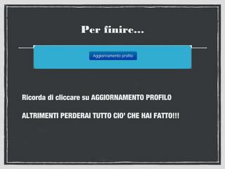 Per finire…
Ricorda di cliccare su AGGIORNAMENTO PROFILO
ALTRIMENTI PERDERAI TUTTO CIO’ CHE HAI FATTO!!!
