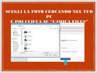 SCEGLI LA FOTO CERCANDO NEL TUO
PC
E POI CLICCA SU “CARICA FILES”