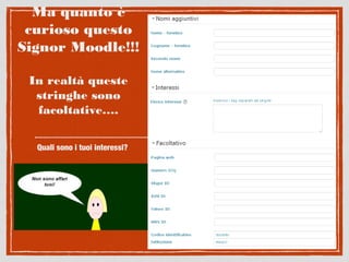 Ma quanto è
curioso questo
Signor Moodle!!!
In realtà queste
stringhe sono
facoltative….
Quali sono i tuoi interessi?
 