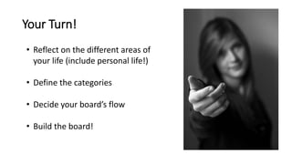 Your Turn!
• Reflect on the different areas of
your life (include personal life!)
• Define the categories
• Decide your board’s flow
• Build the board!
 