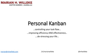 Personal Kanban
...controlling your task flow…
...improving efficiency AND effectiveness..
….de-stressing your life…
marian@mhwilleke.com /in/marianwilleke @mhwilleke
 