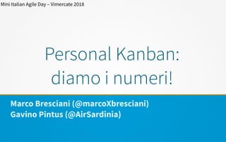 Personal Kanban:
diamo i numeri!
Marco Bresciani (@marcoXbresciani)
Gavino Pintus (@AirSardinia)
Mini Italian Agile Day – Vimercate 2018
 