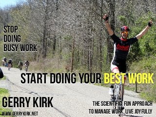STOP
doing
BUSY WORK

START doing your BEST WORK
Gerry Kirk
www.gerrykirk.net

The scientific, fun approach
to manage work, live joyfully
@gerrykirk

 