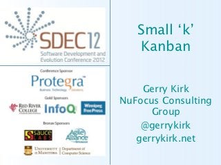 Small ‘k’
   Kanban


    Gerry Kirk
NuFocus Consulting
      Group
    @gerrykirk
   gerrykirk.net
 