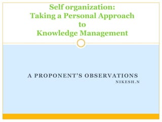 Self organization:Taking a Personal Approach toKnowledge Management  A proponent’s Observations Nikesh.N 
