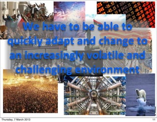 We	
  have	
  to	
  be	
  able	
  to	
  
    quickly	
  adapt	
  and	
  change	
  to	
  
    an	
  increasingly	
  volatile	
  and	
  
     challenging	
  environment



Thursday, 7 March 2013                            11
 
