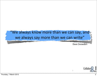 “We	
  always	
  know	
  more	
  than	
  we	
  can	
  say,	
  and	
  
             we	
  always	
  say	
  more	
  than	
  we	
  can	
  write”
                                                                Dave	
  Snowden




                                                                2

Thursday, 7 March 2013                                                             2
 