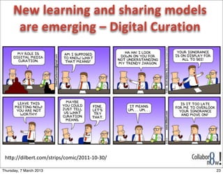 New	
  learning	
  and	
  sharing	
  models	
  
       are	
  emerging	
  –	
  Digital	
  Curation




 h>p://dilbert.com/strips/comic/2011-­‐10-­‐30/

Thursday, 7 March 2013                                  23
 