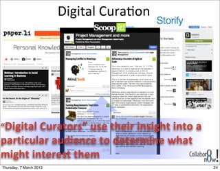 Digital	
  Cura8on




“Digital	
  Curators”	
  use	
  their	
  insight	
  into	
  a	
  
particular	
  audience	
  to	
  determine	
  what	
  
might	
  interest	
  them
Thursday, 7 March 2013                                              24
 