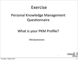 Exercise
               Personal	
  Knowledge	
  Management	
  
                            Ques<onnaire

                         What	
  is	
  your	
  PKM	
  Proﬁle?

                                  PKM	
  Ques;onnaire




                                                            3

Thursday, 7 March 2013                                          3
 