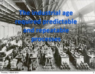 The	
  industrial	
  age	
  
                 required	
  predictable	
  
                   and	
  repeatable	
  
                        processes	
  



Thursday, 7 March 2013                           5
 
