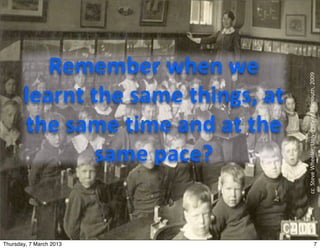 Remember	
  when	
  we	
  




                                                     cc	
  	
  Steve	
  Wheeler,	
  University	
  of	
  Plymouth,	
  2009
       learnt	
  the	
  same	
  things,	
  at	
  
       the	
  same	
  time	
  and	
  at	
  the	
  
                  same	
  pace?	
  


Thursday, 7 March 2013                                                                               7
 