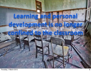 Learning	
  and	
  personal	
  
         development	
  is	
  no	
  longer	
  
         confined	
  to	
  the	
  classroom




Thursday, 7 March 2013                           8
 
