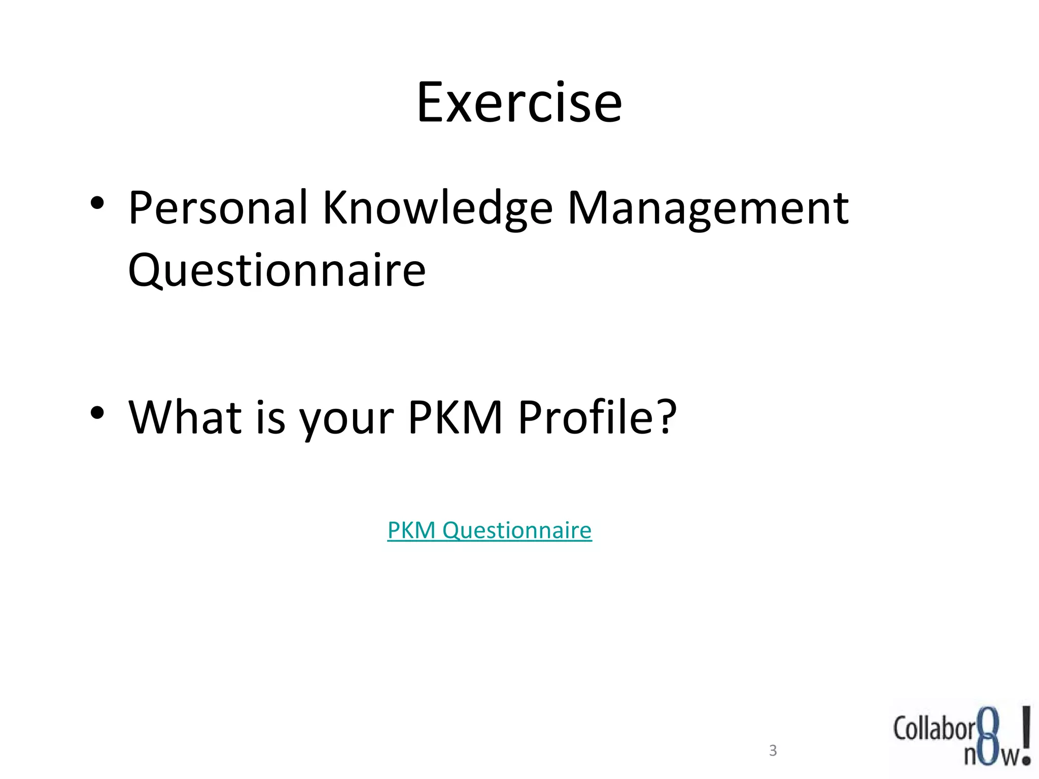 Exercise
• Personal Knowledge Management
  Questionnaire

• What is your PKM Profile?

             PKM Questionnaire




                                 3
 