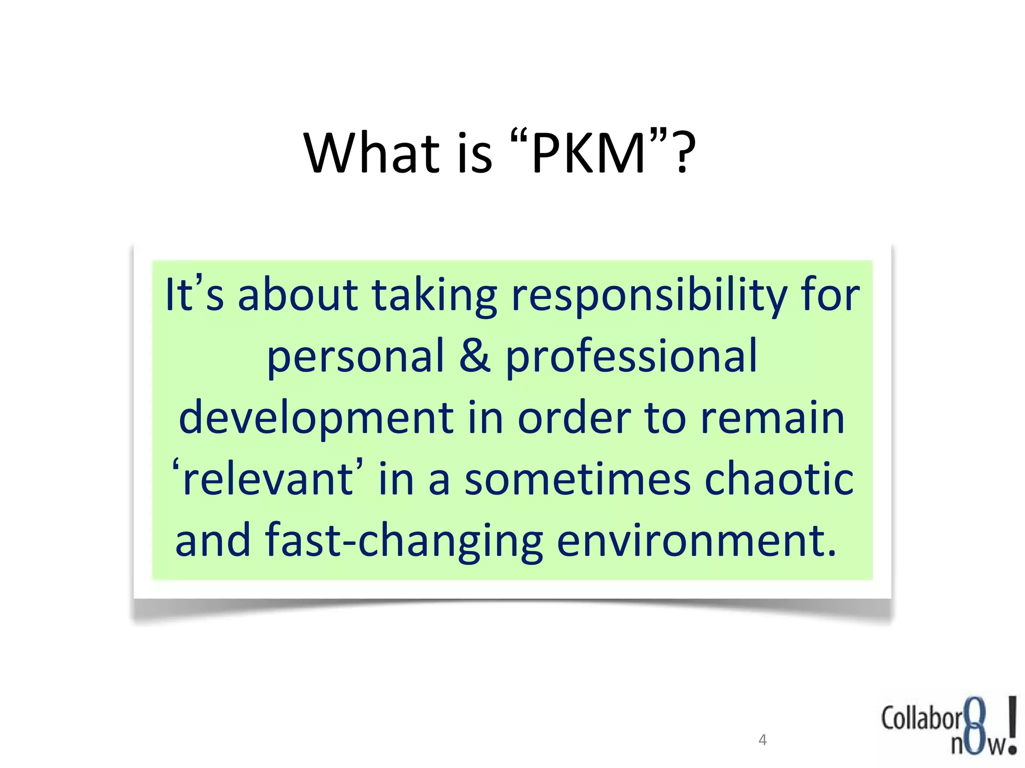 What is “PKM”?

It’s about taking responsibility for
      personal & professional
  development in order to remain
 ‘relevant’ in a sometimes chaotic
 and fast-changing environment.


                              4
 