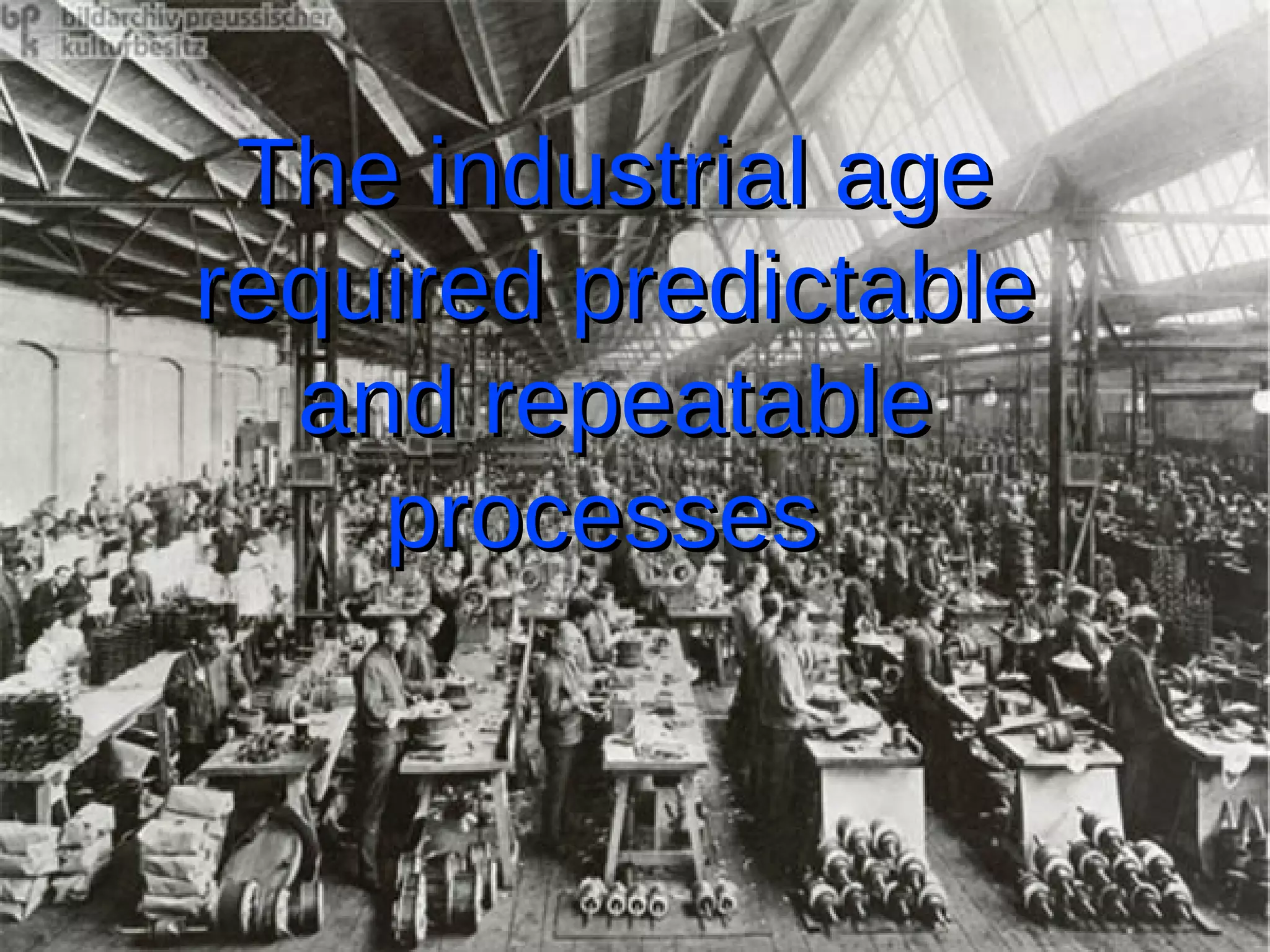 The industrial age
required predictable
  and repeatable
    processes
 