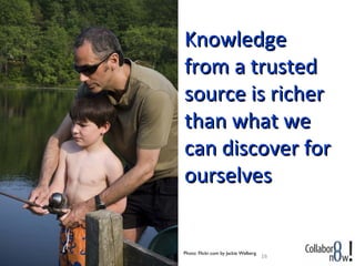 Knowledge
from a trusted
source is richer
than what we
can discover for
ourselves


Photo: Flickr.com by Jackie Welberg
                                      16
 