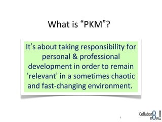 What is “PKM”?

It’s about taking responsibility for
      personal & professional
  development in order to remain
 ‘relevant’ in a sometimes chaotic
 and fast-changing environment.


                              4
 