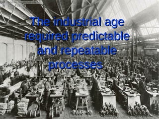 The industrial age
required predictable
  and repeatable
    processes
 