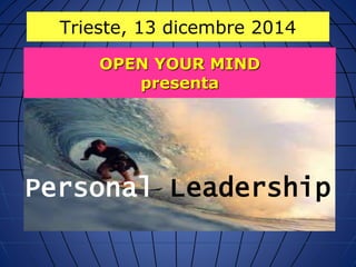 Trieste, 13 dicembre 2014 
OPEN YOUR MIND 
presenta 
Personal Leadership 
 