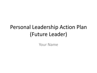 Personal Leadership Action Plan
       (Future Leader)
           Your Name
 