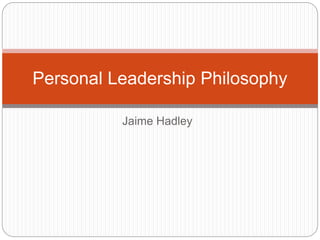 Jaime Hadley
Personal Leadership Philosophy
 