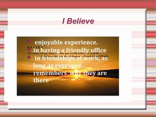 I Believe
 enjoyable experience.
 in having a friendly office
 in friendships at work, as
long as everyone
remembers why they are
there.
 