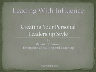 By  Renate Donnovan Emergence Consulting and Coaching Leading With InfluenceCreating Your Personal Leadership Style ©Copyright 2009 