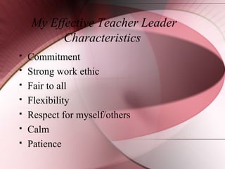 My Effective Teacher Leader
Characteristics








Commitment
Strong work ethic
Fair to all
Flexibility
Respect for myself/others
Calm
Patience

 