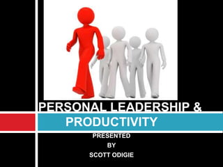 PRESENTED
BY
SCOTT ODIGIE
PERSONAL LEADERSHIP &
PRODUCTIVITY
 